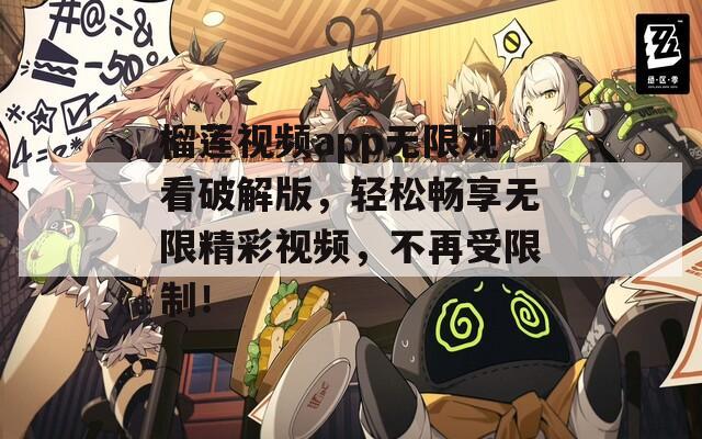 榴莲视频app无限观看破解版，轻松畅享无限精彩视频，不再受限制！
