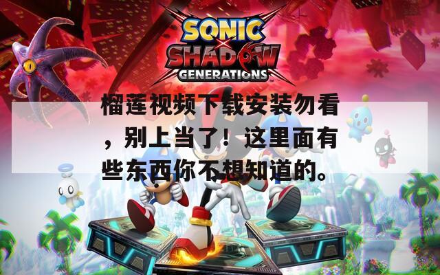 榴莲视频下载安装勿看，别上当了！这里面有些东西你不想知道的。