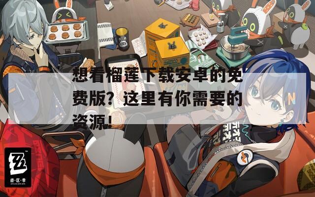 想看榴莲下载安卓的免费版？这里有你需要的资源！