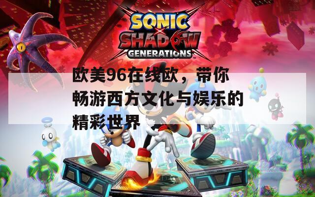 欧美96在线欧，带你畅游西方文化与娱乐的精彩世界
