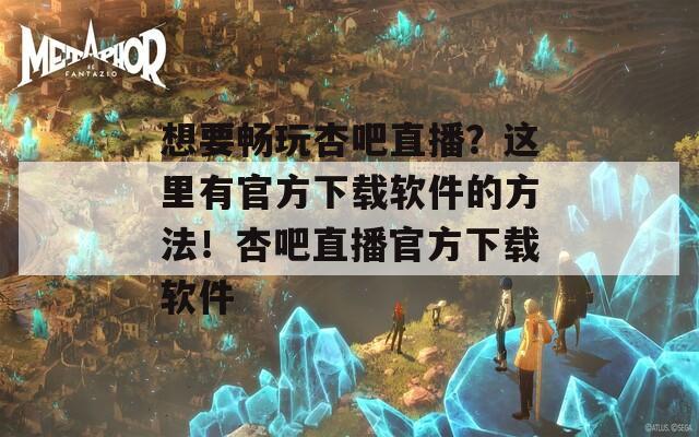 想要畅玩杏吧直播？这里有官方下载软件的方法！杏吧直播官方下载软件