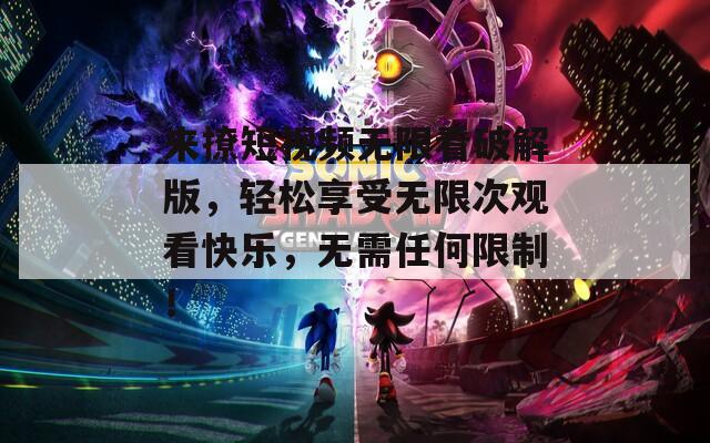 来撩短视频无限看破解版，轻松享受无限次观看快乐，无需任何限制！