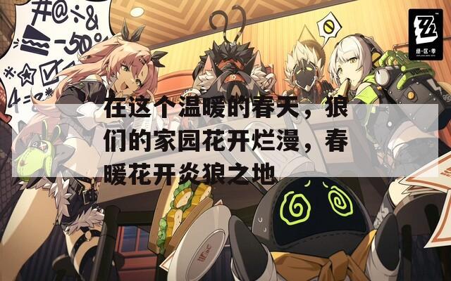 在这个温暖的春天，狼们的家园花开烂漫，春暖花开炎狼之地