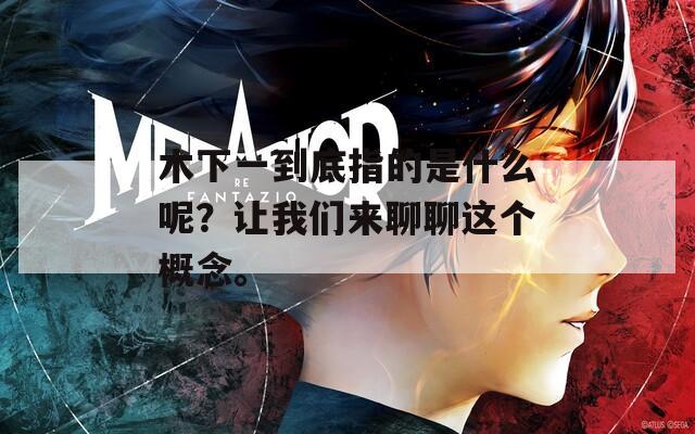 木下一到底指的是什么呢？让我们来聊聊这个概念。