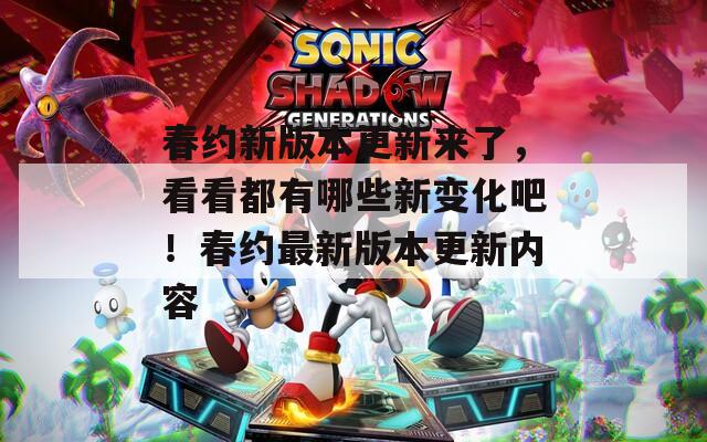 春约新版本更新来了，看看都有哪些新变化吧！春约最新版本更新内容
