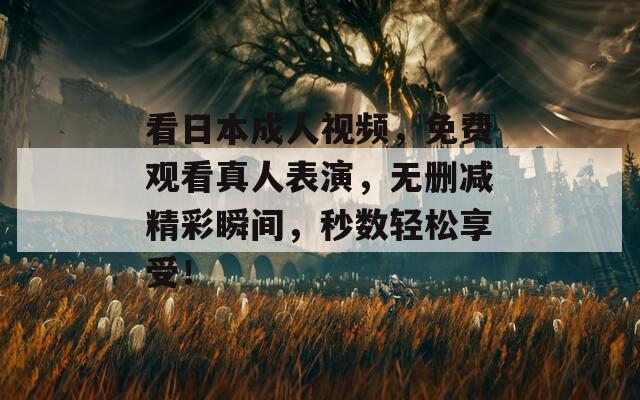 看日本成人视频，免费观看真人表演，无删减精彩瞬间，秒数轻松享受！