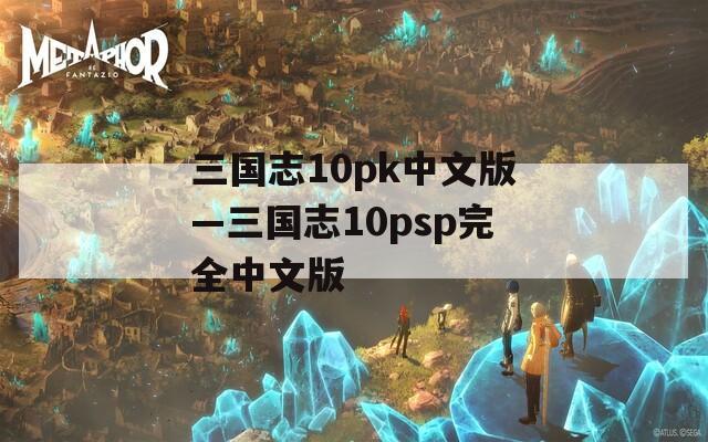 三国志10pk中文版—三国志10psp完全中文版