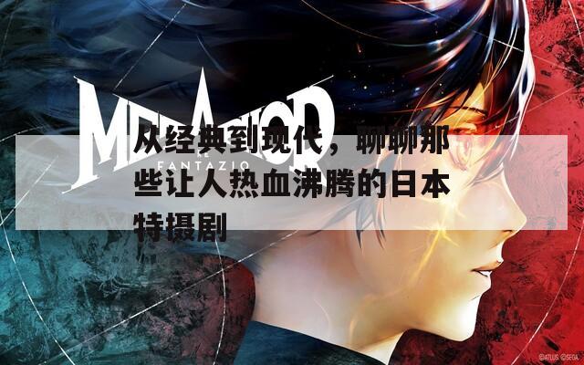 从经典到现代，聊聊那些让人热血沸腾的日本特摄剧