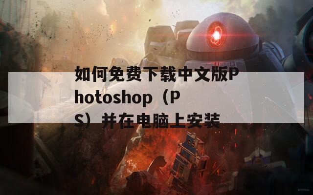如何免费下载中文版Photoshop（PS）并在电脑上安装