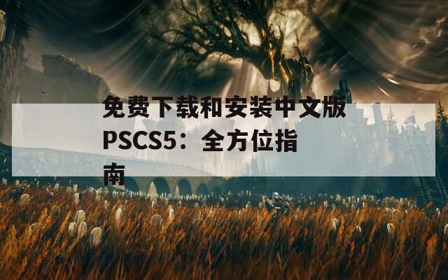 免费下载和安装中文版PSCS5：全方位指南