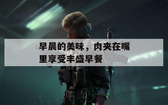 早晨的美味，肉夹在嘴里享受丰盛早餐