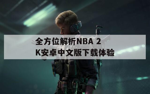 全方位解析NBA 2K安卓中文版下载体验