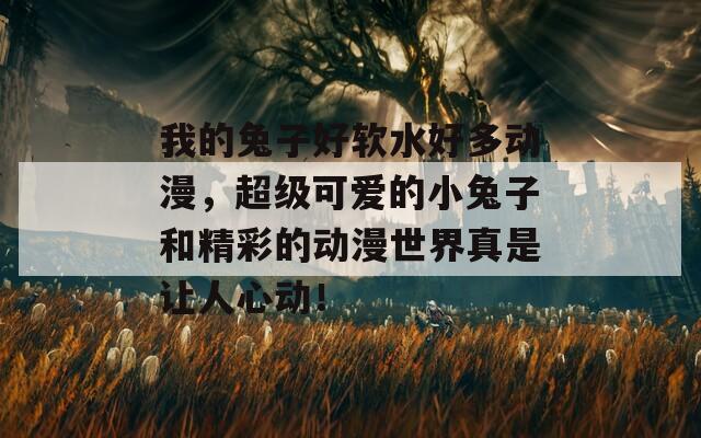 我的兔子好软水好多动漫，超级可爱的小兔子和精彩的动漫世界真是让人心动！
