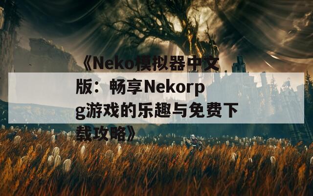 《Neko模拟器中文版：畅享Nekorpg游戏的乐趣与免费下载攻略》