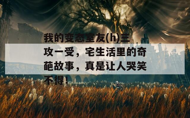 我的变态室友(h)三攻一受，宅生活里的奇葩故事，真是让人哭笑不得！