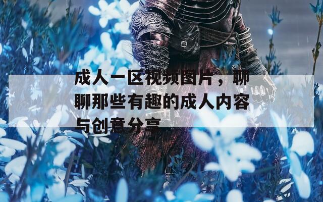 成人一区视频图片，聊聊那些有趣的成人内容与创意分享