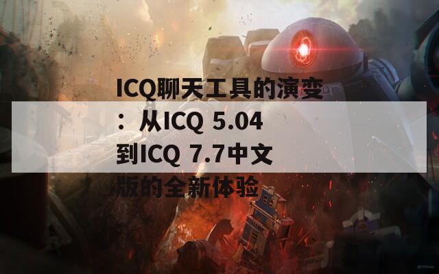 ICQ聊天工具的演变：从ICQ 5.04到ICQ 7.7中文版的全新体验