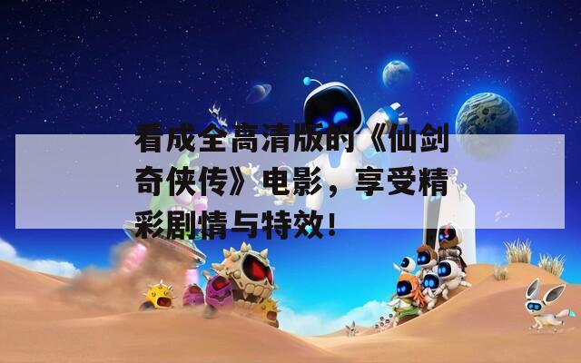 看成全高清版的《仙剑奇侠传》电影，享受精彩剧情与特效！