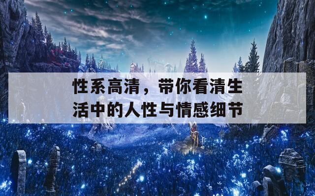 性系高清，带你看清生活中的人性与情感细节