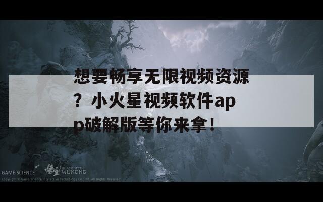 想要畅享无限视频资源？小火星视频软件app破解版等你来拿！