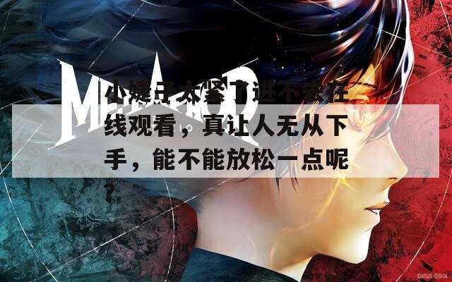 小婕子太紧了进不去在线观看，真让人无从下手，能不能放松一点呢？