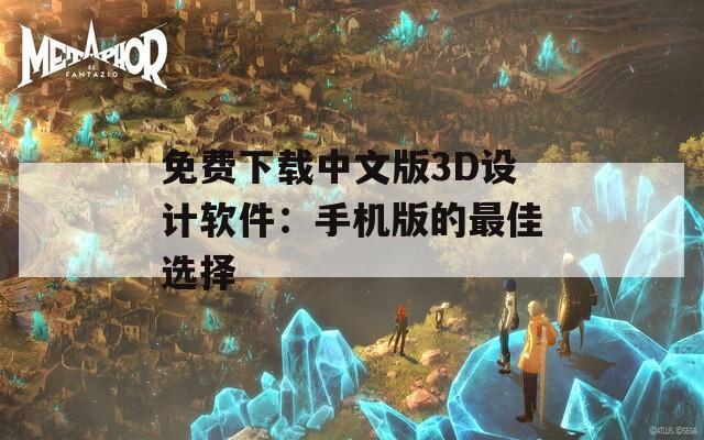 免费下载中文版3D设计软件：手机版的最佳选择