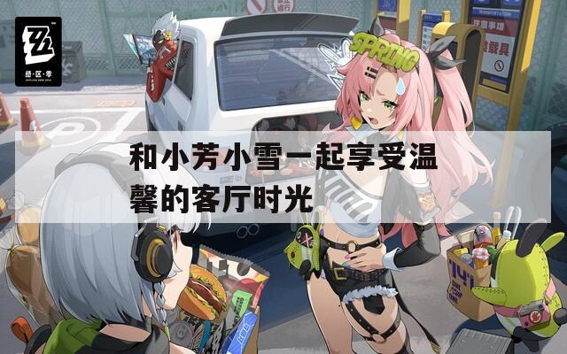 和小芳小雪一起享受温馨的客厅时光