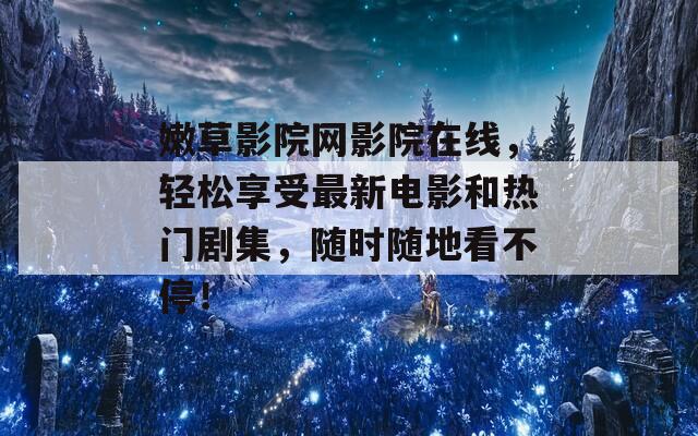 嫩草影院网影院在线，轻松享受最新电影和热门剧集，随时随地看不停！