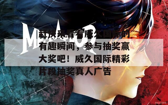 赶快来看看威久国际的有趣瞬间，参与抽奖赢大奖吧！威久国际精彩片段抽奖真人广告
