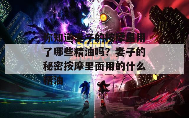 你知道妻子的按摩里用了哪些精油吗？妻子的秘密按摩里面用的什么精油
