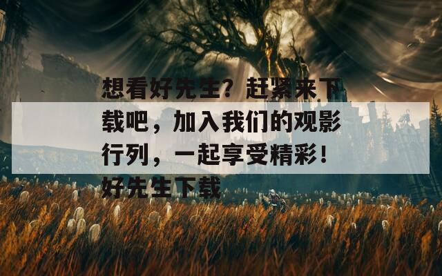 想看好先生？赶紧来下载吧，加入我们的观影行列，一起享受精彩！好先生下载