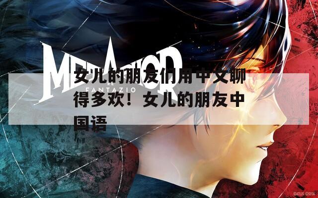 女儿的朋友们用中文聊得多欢！女儿的朋友中国语