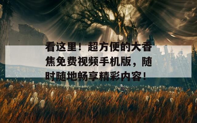 看这里！超方便的大香焦免费视频手机版，随时随地畅享精彩内容！
