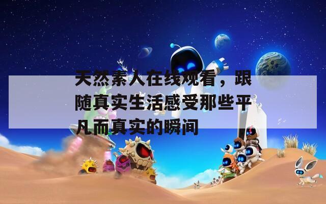天然素人在线观看，跟随真实生活感受那些平凡而真实的瞬间