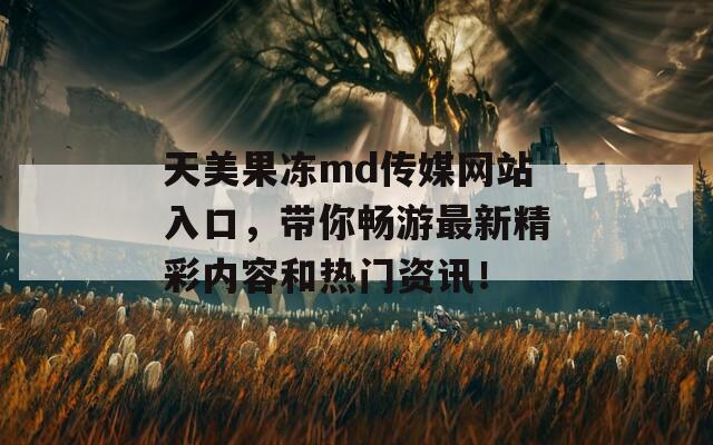 天美果冻md传媒网站入口，带你畅游最新精彩内容和热门资讯！