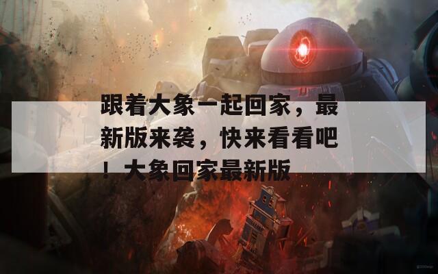 跟着大象一起回家，最新版来袭，快来看看吧！大象回家最新版