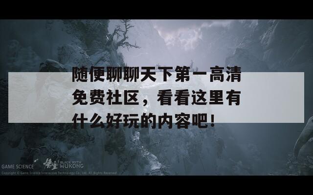 随便聊聊天下第一高清免费社区，看看这里有什么好玩的内容吧！