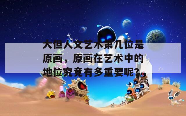 大但人文艺术第几位是原画，原画在艺术中的地位究竟有多重要呢？