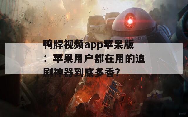 鸭脖视频app苹果版：苹果用户都在用的追剧神器到底多香？