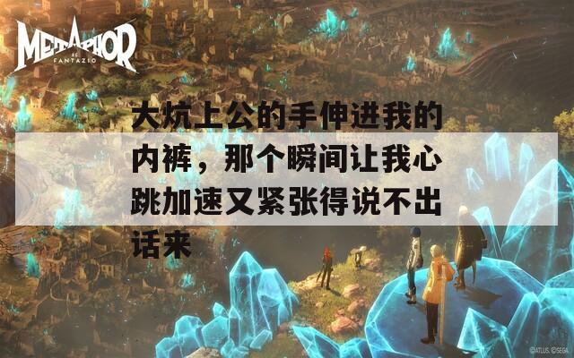 大炕上公的手伸进我的内裤，那个瞬间让我心跳加速又紧张得说不出话来