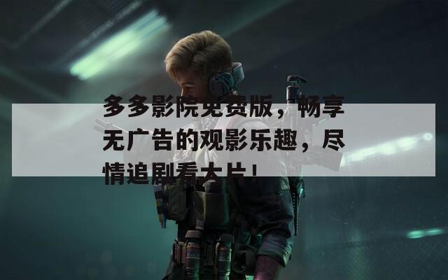 多多影院免费版，畅享无广告的观影乐趣，尽情追剧看大片！