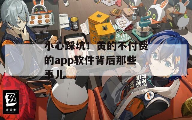 小心踩坑！黄的不付费的app软件背后那些事儿
