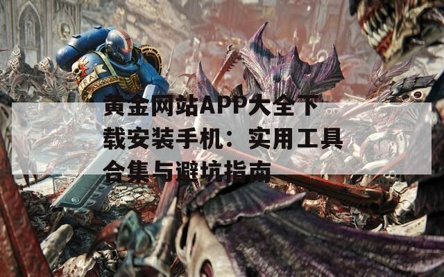 黄金网站APP大全下载安装手机：实用工具合集与避坑指南