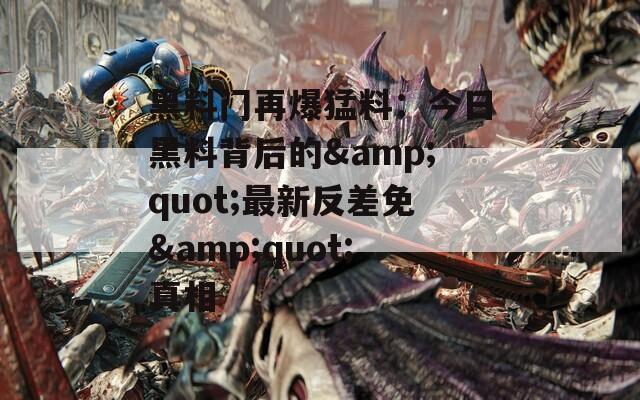 黑料门再爆猛料：今日黑料背后的&quot;最新反差免&quot;真相