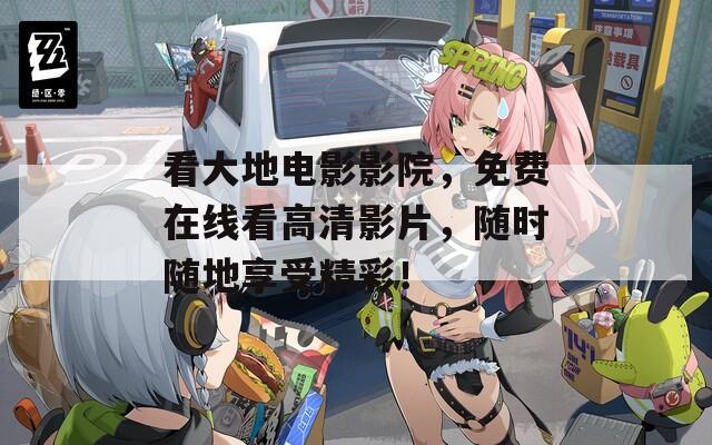 看大地电影影院，免费在线看高清影片，随时随地享受精彩！