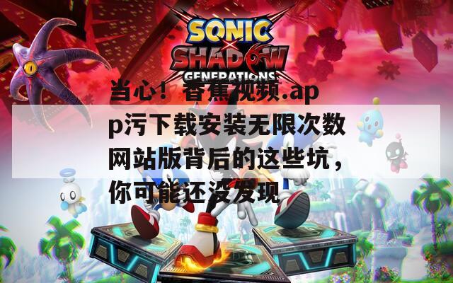 当心！香蕉视频.app污下载安装无限次数网站版背后的这些坑，你可能还没发现