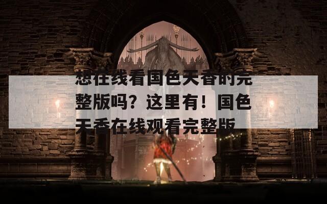 想在线看国色天香的完整版吗？这里有！国色天香在线观看完整版