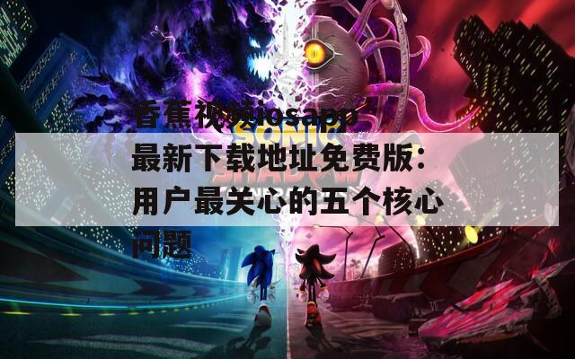香蕉视频iosapp最新下载地址免费版：用户最关心的五个核心问题