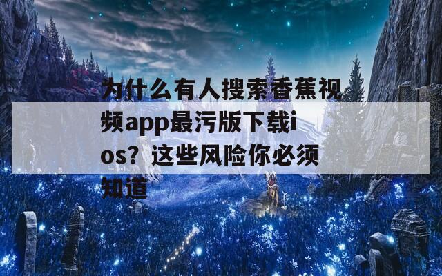 为什么有人搜索香蕉视频app最污版下载ios？这些风险你必须知道