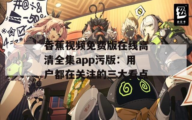 香蕉视频免费版在线高清全集app污版：用户都在关注的三大看点